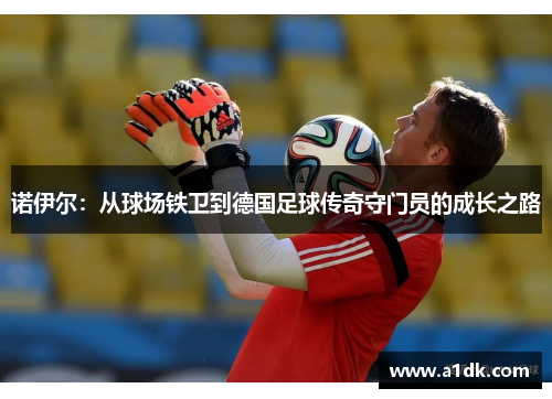 诺伊尔：从球场铁卫到德国足球传奇守门员的成长之路