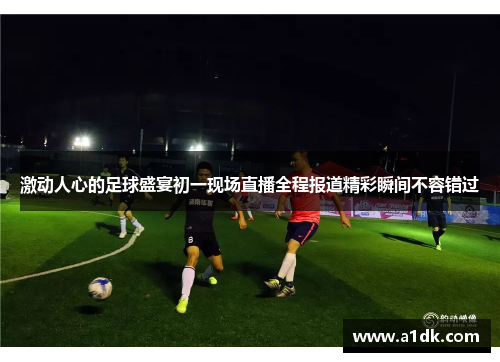 激动人心的足球盛宴初一现场直播全程报道精彩瞬间不容错过